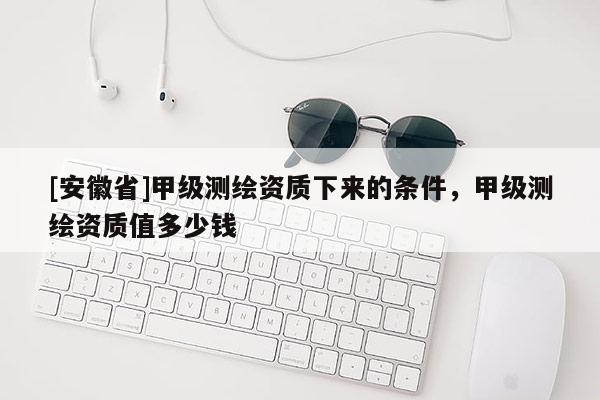 [安徽省]甲級測繪資質下來的條件，甲級測繪資質值多少錢