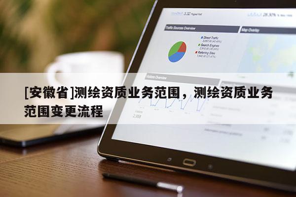 [安徽省]測(cè)繪資質(zhì)業(yè)務(wù)范圍，測(cè)繪資質(zhì)業(yè)務(wù)范圍變更流程