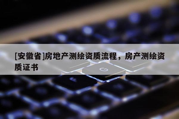 [安徽省]房地產(chǎn)測繪資質(zhì)流程，房產(chǎn)測繪資質(zhì)證書