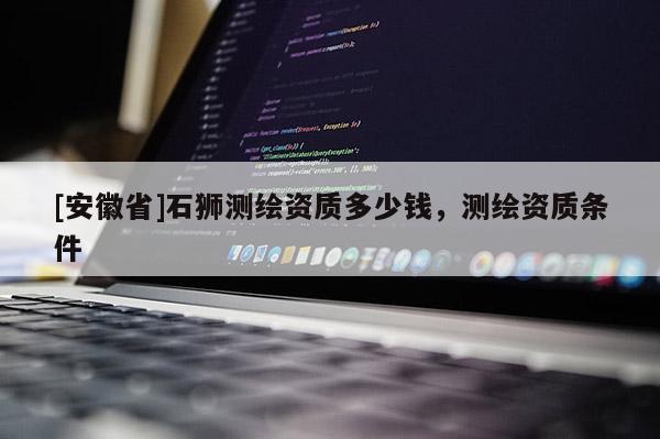 [安徽省]石獅測繪資質(zhì)多少錢，測繪資質(zhì)條件