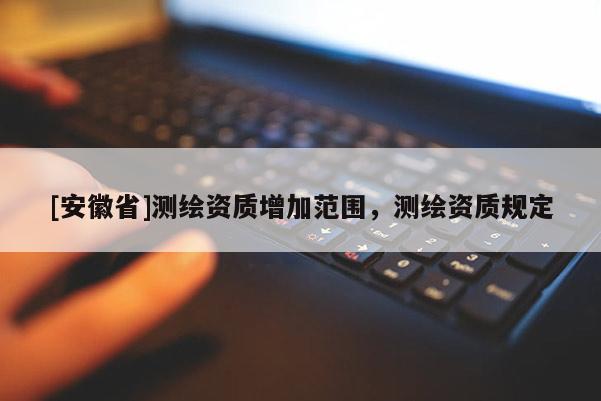 [安徽省]測繪資質(zhì)增加范圍，測繪資質(zhì)規(guī)定