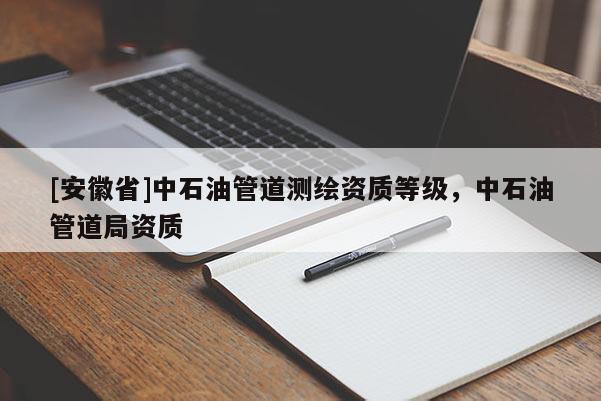 [安徽省]中石油管道測繪資質(zhì)等級(jí)，中石油管道局資質(zhì)