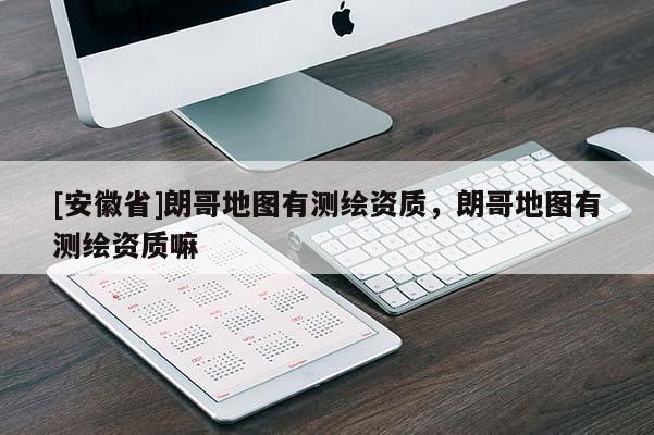 [安徽省]朗哥地圖有測(cè)繪資質(zhì)，朗哥地圖有測(cè)繪資質(zhì)嘛