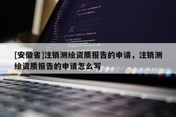 [安徽省]注銷測繪資質(zhì)報告的申請，注銷測繪資質(zhì)報告的申請怎么寫