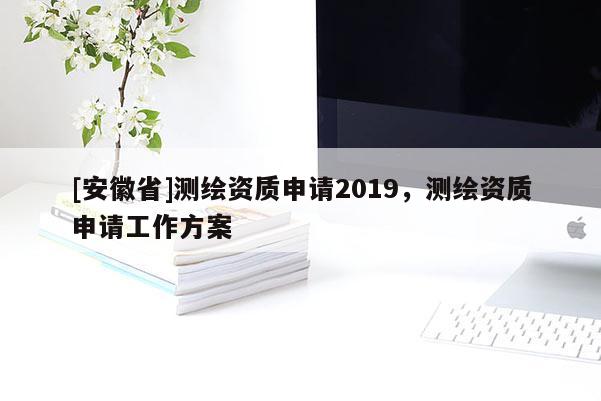 [安徽省]測(cè)繪資質(zhì)申請(qǐng)2019，測(cè)繪資質(zhì)申請(qǐng)工作方案