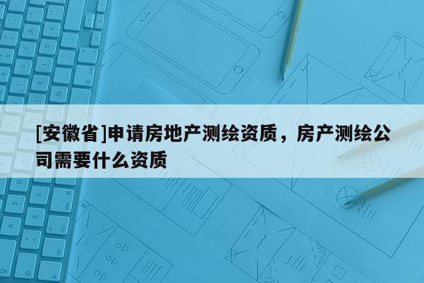 [安徽省]申請房地產(chǎn)測繪資質，房產(chǎn)測繪公司需要什么資質