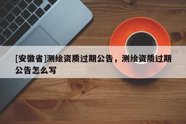 [安徽省]測繪資質(zhì)過期公告，測繪資質(zhì)過期公告怎么寫