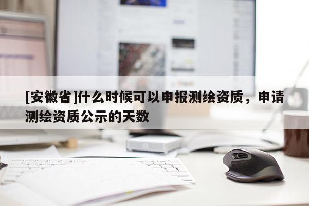 [安徽省]什么時(shí)候可以申報(bào)測(cè)繪資質(zhì)，申請(qǐng)測(cè)繪資質(zhì)公示的天數(shù)