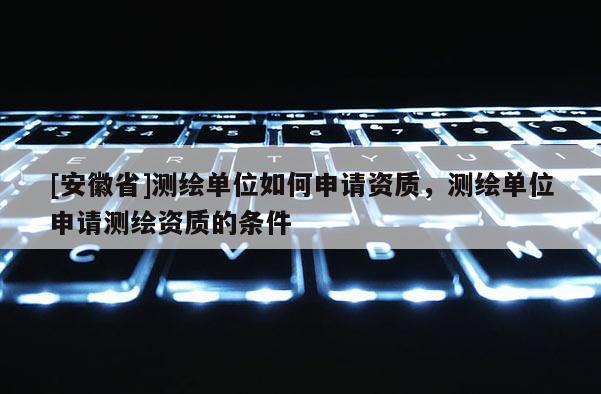 [安徽省]測繪單位如何申請資質(zhì)，測繪單位申請測繪資質(zhì)的條件