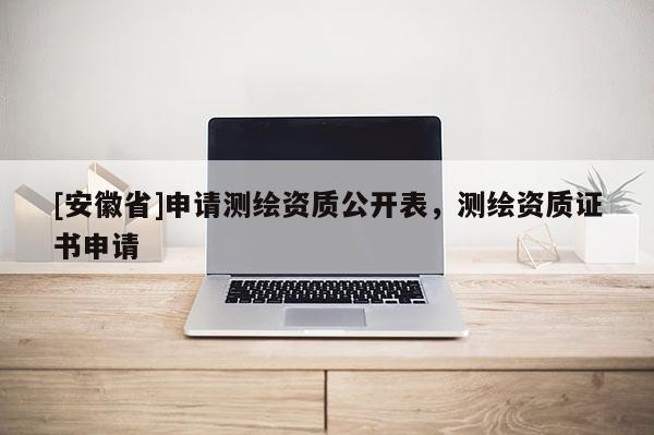 [安徽省]申請測繪資質(zhì)公開表，測繪資質(zhì)證書申請