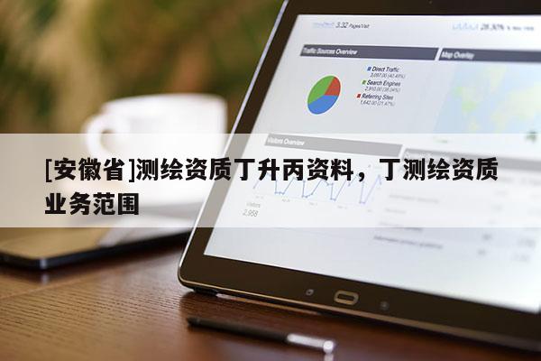 [安徽省]測繪資質(zhì)丁升丙資料，丁測繪資質(zhì)業(yè)務(wù)范圍