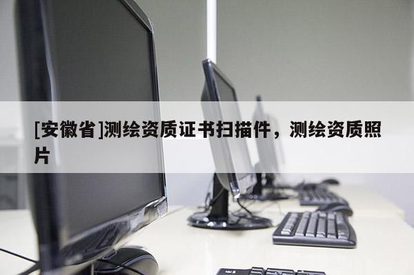 [安徽省]測(cè)繪資質(zhì)證書(shū)掃描件，測(cè)繪資質(zhì)照片