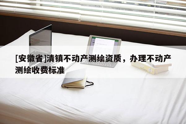 [安徽省]清鎮(zhèn)不動(dòng)產(chǎn)測(cè)繪資質(zhì)，辦理不動(dòng)產(chǎn)測(cè)繪收費(fèi)標(biāo)準(zhǔn)