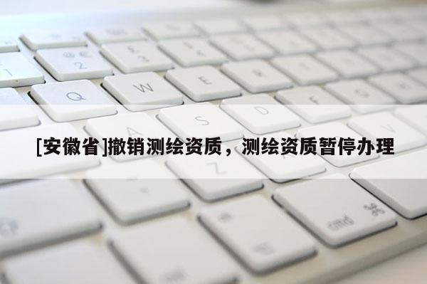[安徽省]撤銷測繪資質(zhì)，測繪資質(zhì)暫停辦理