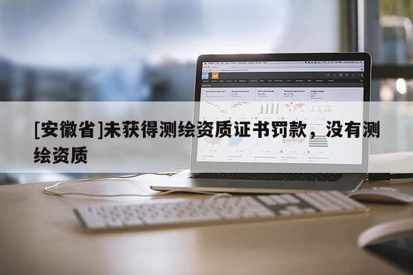 [安徽省]未獲得測繪資質(zhì)證書罰款，沒有測繪資質(zhì)