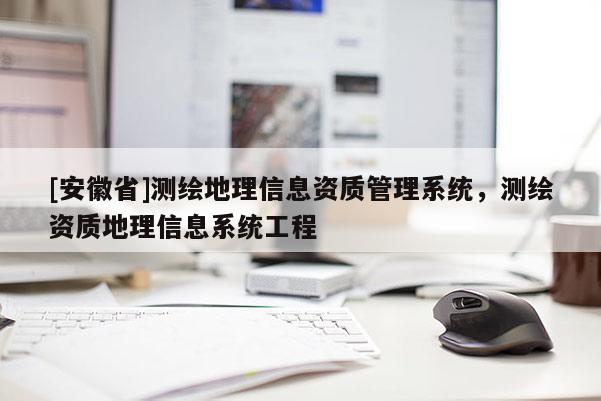 [安徽省]測繪地理信息資質(zhì)管理系統(tǒng)，測繪資質(zhì)地理信息系統(tǒng)工程