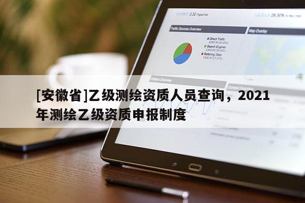 [安徽省]乙級測繪資質(zhì)人員查詢，2021年測繪乙級資質(zhì)申報(bào)制度