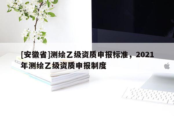 [安徽省]測繪乙級(jí)資質(zhì)申報(bào)標(biāo)準(zhǔn)，2021年測繪乙級(jí)資質(zhì)申報(bào)制度