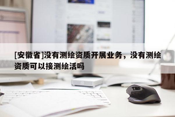 [安徽省]沒有測繪資質(zhì)開展業(yè)務，沒有測繪資質(zhì)可以接測繪活嗎