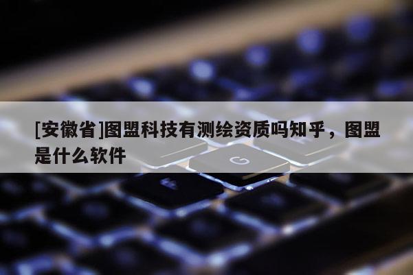 [安徽省]圖盟科技有測繪資質(zhì)嗎知乎，圖盟是什么軟件