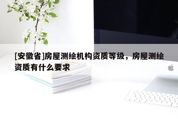 [安徽省]房屋測繪機(jī)構(gòu)資質(zhì)等級，房屋測繪資質(zhì)有什么要求