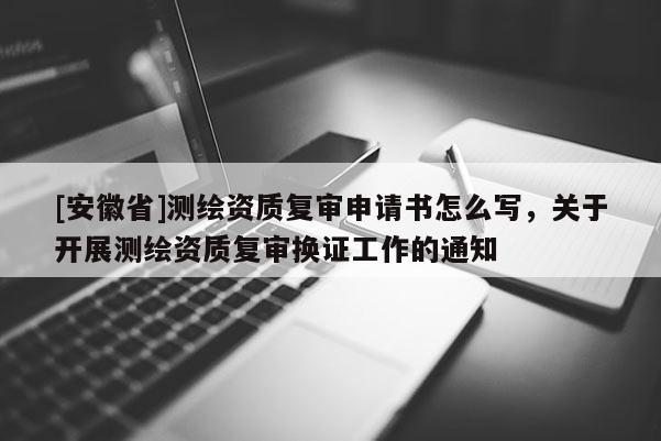 [安徽省]測繪資質(zhì)復(fù)審申請書怎么寫，關(guān)于開展測繪資質(zhì)復(fù)審換證工作的通知