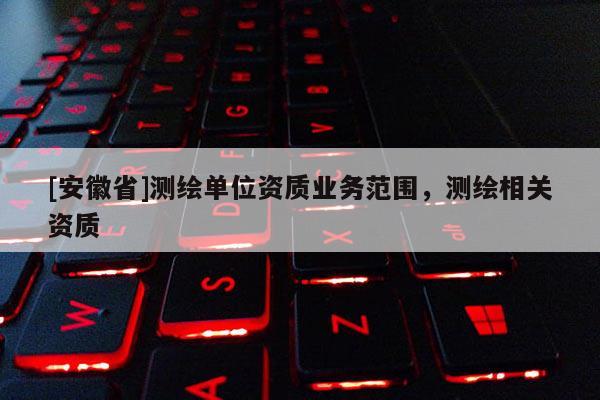 [安徽省]測繪單位資質(zhì)業(yè)務(wù)范圍，測繪相關(guān)資質(zhì)