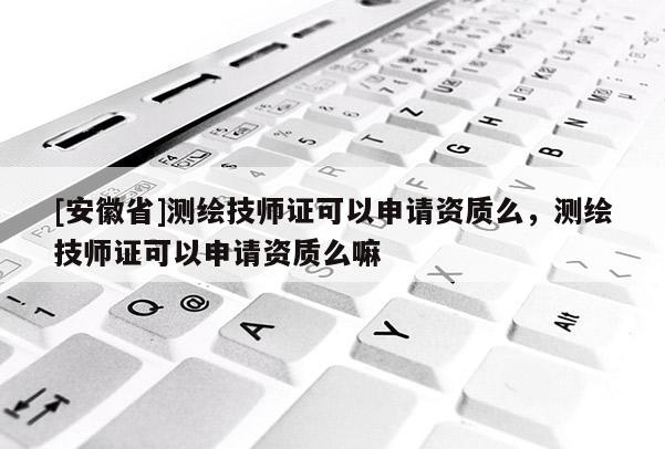 [安徽省]測(cè)繪技師證可以申請(qǐng)資質(zhì)么，測(cè)繪技師證可以申請(qǐng)資質(zhì)么嘛