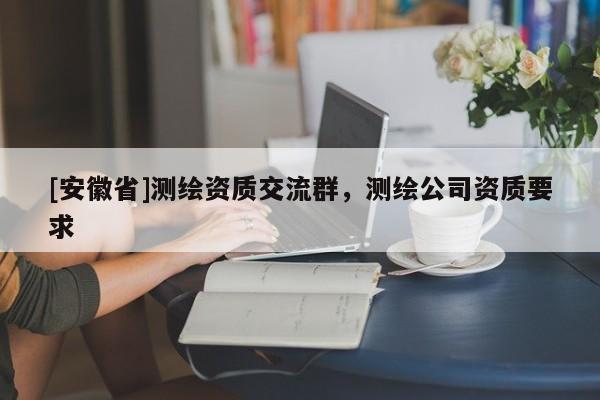 [安徽省]測繪資質(zhì)交流群，測繪公司資質(zhì)要求