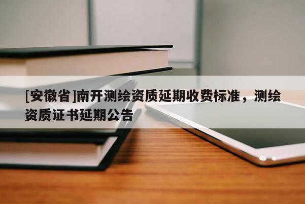 [安徽省]南開測繪資質(zhì)延期收費(fèi)標(biāo)準(zhǔn)，測繪資質(zhì)證書延期公告