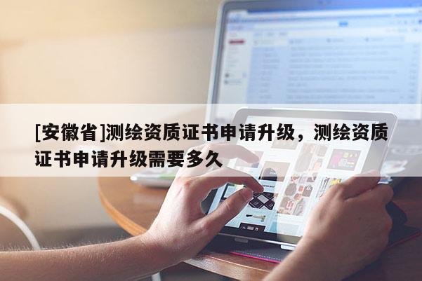 [安徽省]測繪資質(zhì)證書申請升級，測繪資質(zhì)證書申請升級需要多久