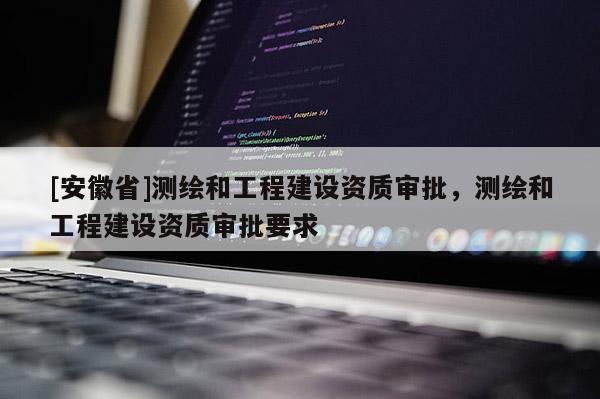 [安徽省]測(cè)繪和工程建設(shè)資質(zhì)審批，測(cè)繪和工程建設(shè)資質(zhì)審批要求