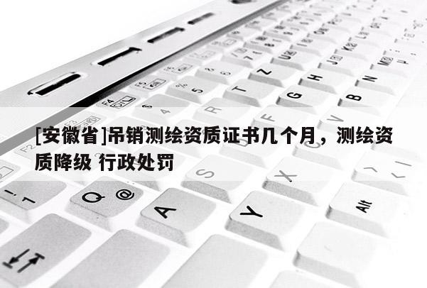 [安徽省]吊銷測繪資質(zhì)證書幾個月，測繪資質(zhì)降級 行政處罰
