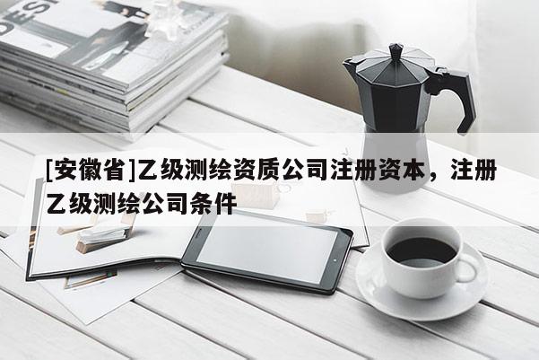 [安徽省]乙級測繪資質公司注冊資本，注冊乙級測繪公司條件