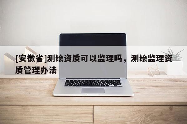 [安徽省]測(cè)繪資質(zhì)可以監(jiān)理嗎，測(cè)繪監(jiān)理資質(zhì)管理辦法