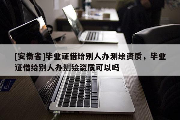[安徽省]畢業(yè)證借給別人辦測繪資質(zhì)，畢業(yè)證借給別人辦測繪資質(zhì)可以嗎