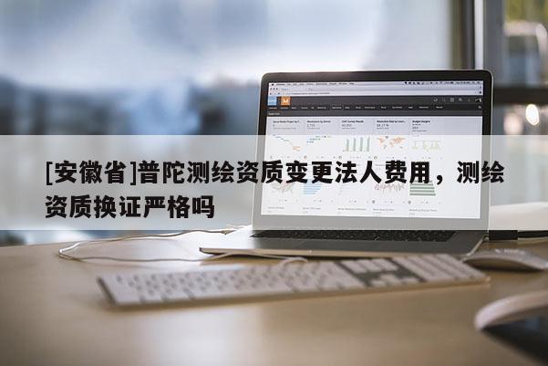 [安徽省]普陀測繪資質(zhì)變更法人費用，測繪資質(zhì)換證嚴(yán)格嗎
