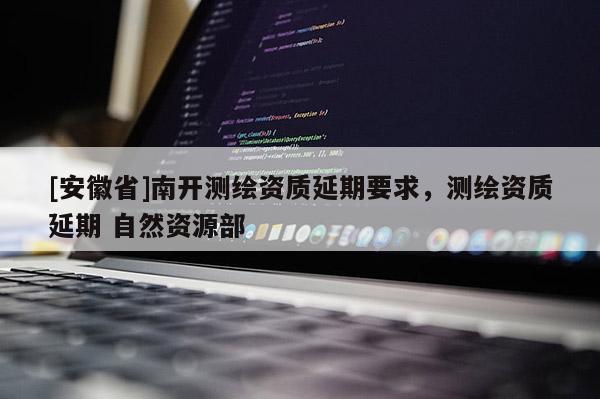 [安徽省]南開測(cè)繪資質(zhì)延期要求，測(cè)繪資質(zhì)延期 自然資源部