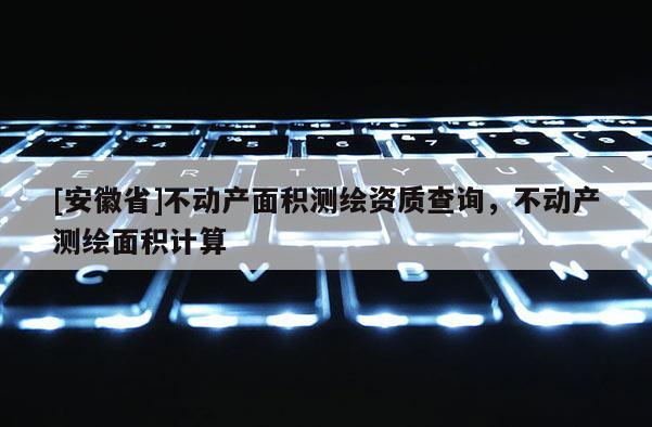 [安徽省]不動(dòng)產(chǎn)面積測(cè)繪資質(zhì)查詢，不動(dòng)產(chǎn)測(cè)繪面積計(jì)算