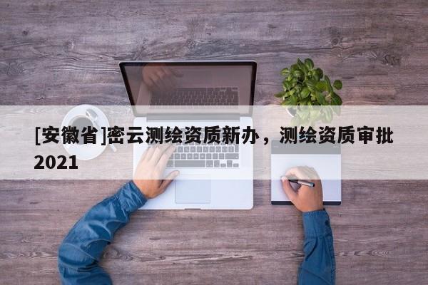 [安徽省]密云測(cè)繪資質(zhì)新辦，測(cè)繪資質(zhì)審批2021