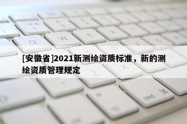 [安徽省]2021新測繪資質(zhì)標(biāo)準(zhǔn)，新的測繪資質(zhì)管理規(guī)定