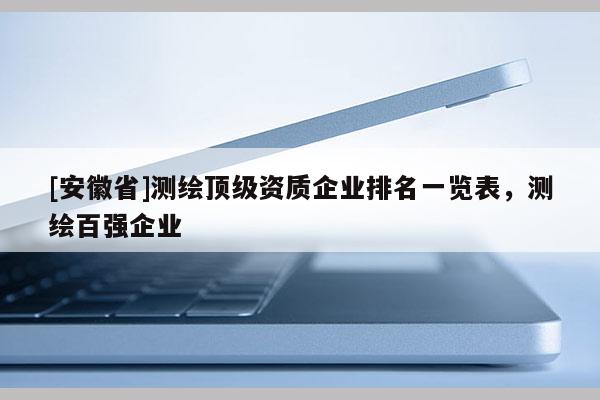 [安徽省]測繪頂級資質(zhì)企業(yè)排名一覽表，測繪百強(qiáng)企業(yè)