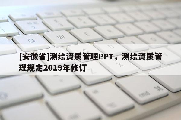[安徽省]測(cè)繪資質(zhì)管理PPT，測(cè)繪資質(zhì)管理規(guī)定2019年修訂