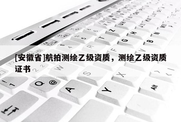 [安徽省]航拍測繪乙級資質(zhì)，測繪乙級資質(zhì)證書