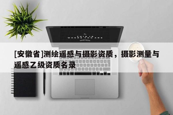 [安徽省]測繪遙感與攝影資質(zhì)，攝影測量與遙感乙級資質(zhì)名錄