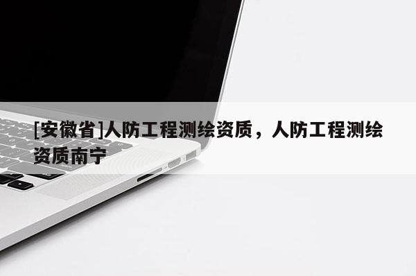 [安徽省]人防工程測繪資質(zhì)，人防工程測繪資質(zhì)南寧