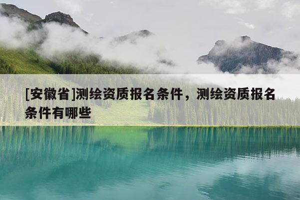 [安徽省]測繪資質(zhì)報(bào)名條件，測繪資質(zhì)報(bào)名條件有哪些