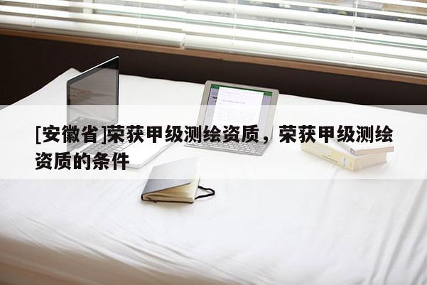 [安徽省]榮獲甲級(jí)測(cè)繪資質(zhì)，榮獲甲級(jí)測(cè)繪資質(zhì)的條件