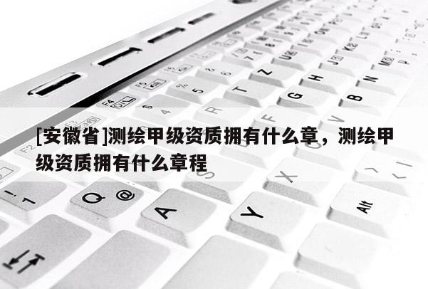 [安徽省]測繪甲級資質擁有什么章，測繪甲級資質擁有什么章程