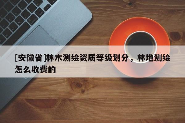 [安徽省]林木測(cè)繪資質(zhì)等級(jí)劃分，林地測(cè)繪怎么收費(fèi)的